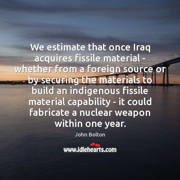 We estimate that once Iraq acquires fissile material – whether from a John Bolton Picture Quote
