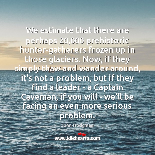We estimate that there are perhaps 20,000 prehistoric hunter-gatherers frozen up in those John Hodgman Picture Quote