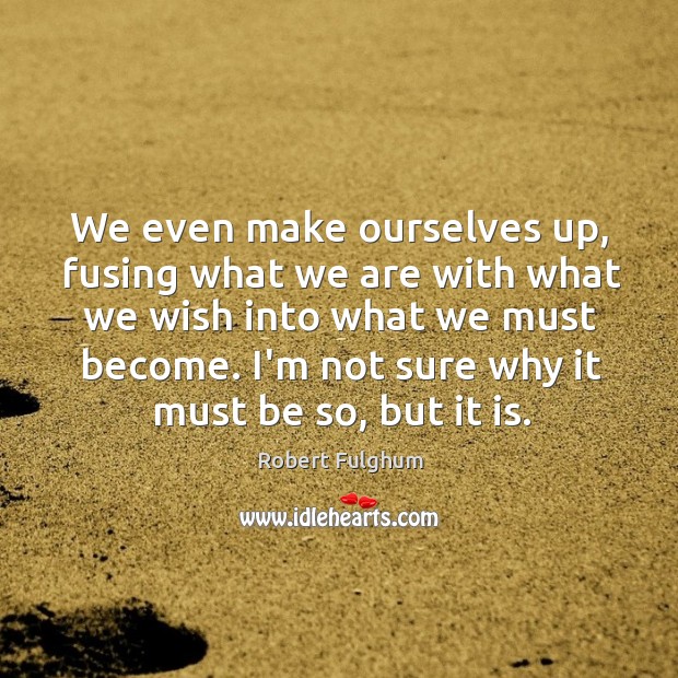 We even make ourselves up, fusing what we are with what we Robert Fulghum Picture Quote