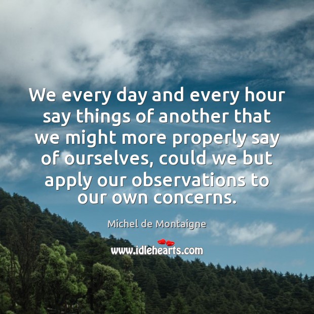 We every day and every hour say things of another that we Michel de Montaigne Picture Quote