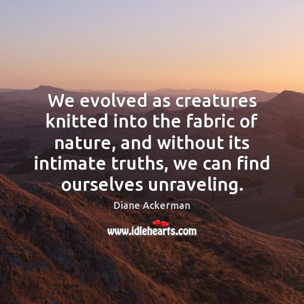 We evolved as creatures knitted into the fabric of nature, and without Diane Ackerman Picture Quote