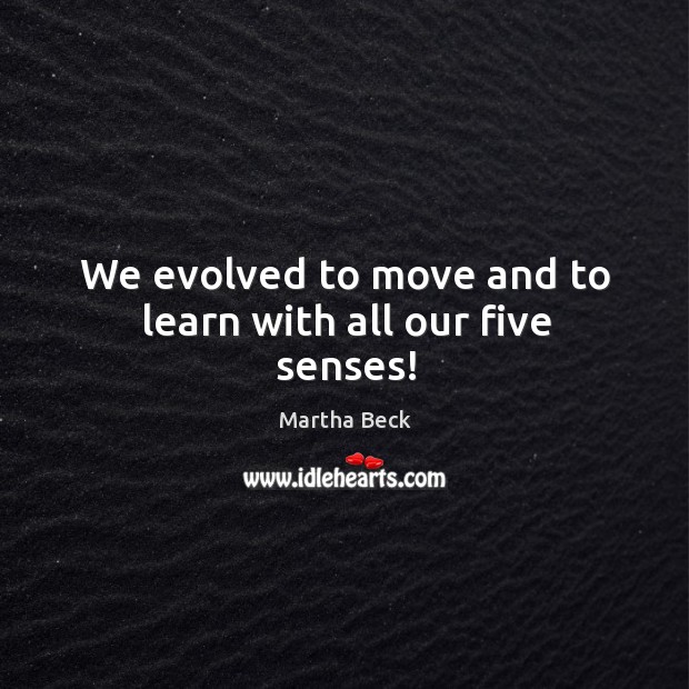 We evolved to move and to learn with all our five senses! Martha Beck Picture Quote