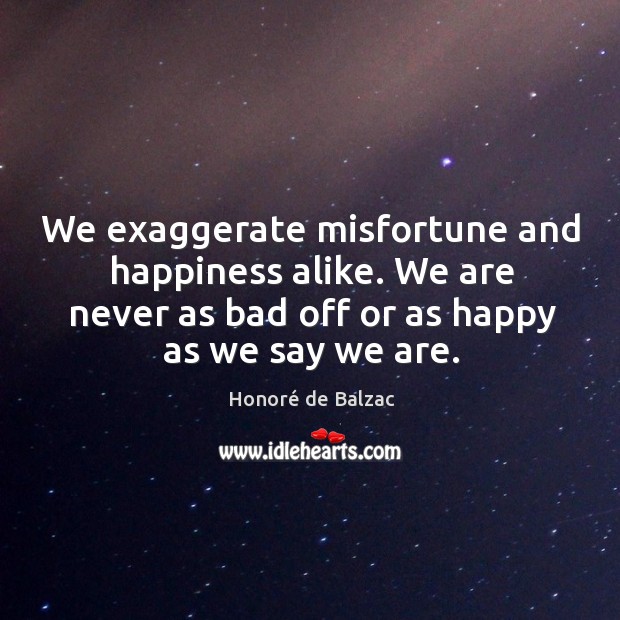 We exaggerate misfortune and happiness alike. We are never as bad off or as happy as we say we are. Image