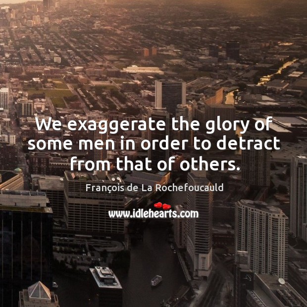 We exaggerate the glory of some men in order to detract from that of others. Image
