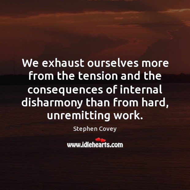 We exhaust ourselves more from the tension and the consequences of internal Stephen Covey Picture Quote