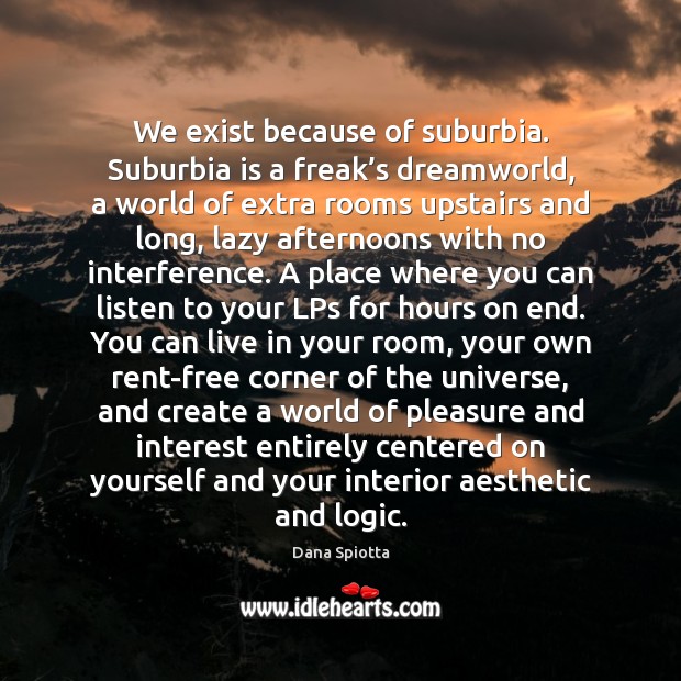 We exist because of suburbia. Suburbia is a freak’s dreamworld, a Logic Quotes Image
