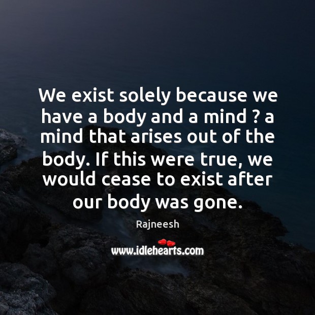We exist solely because we have a body and a mind ? a Rajneesh Picture Quote