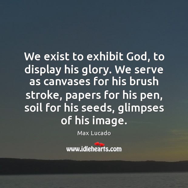 We exist to exhibit God, to display his glory. We serve as Max Lucado Picture Quote