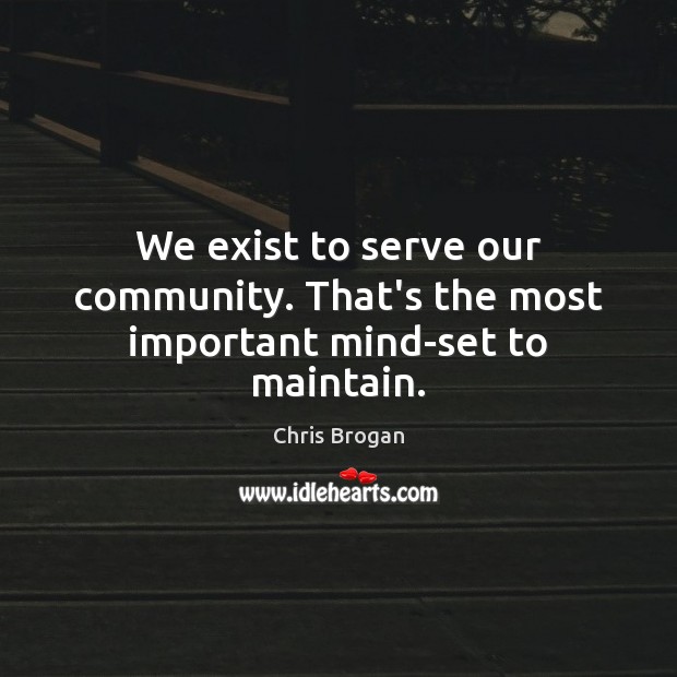 We exist to serve our community. That’s the most important mind-set to maintain. Chris Brogan Picture Quote
