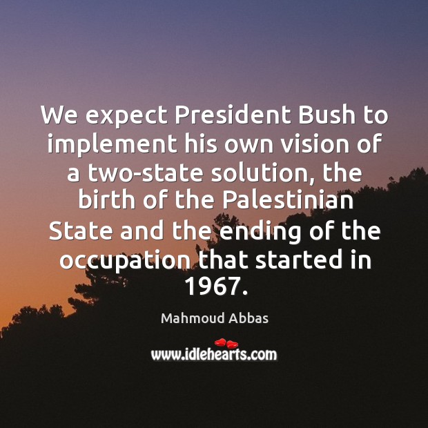 We expect president bush to implement his own vision of a two-state solution Mahmoud Abbas Picture Quote