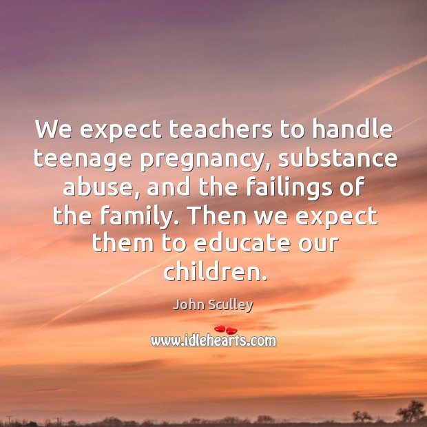 We expect teachers to handle teenage pregnancy, substance abuse, and the John Sculley Picture Quote