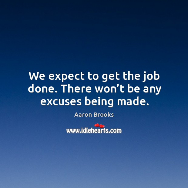 We expect to get the job done. There won’t be any excuses being made. Aaron Brooks Picture Quote