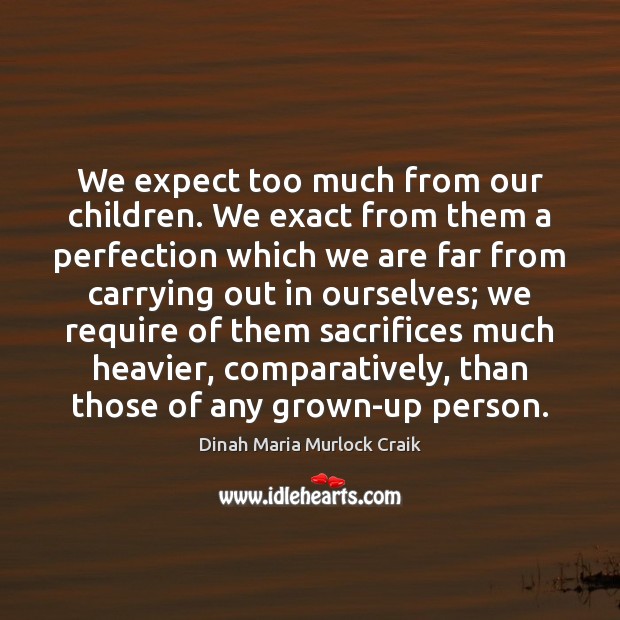 We expect too much from our children. We exact from them a Dinah Maria Murlock Craik Picture Quote