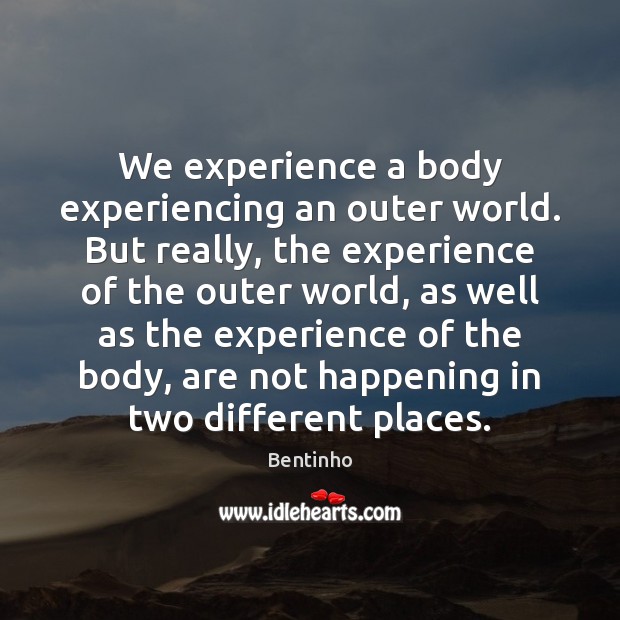 We experience a body experiencing an outer world. But really, the experience Image