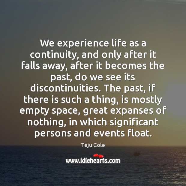 We experience life as a continuity, and only after it falls away, Teju Cole Picture Quote