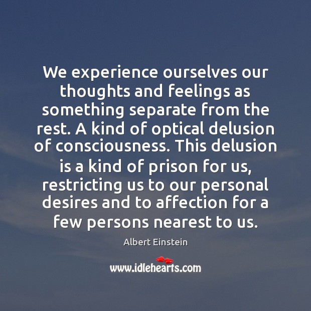 We experience ourselves our thoughts and feelings as something separate from the 