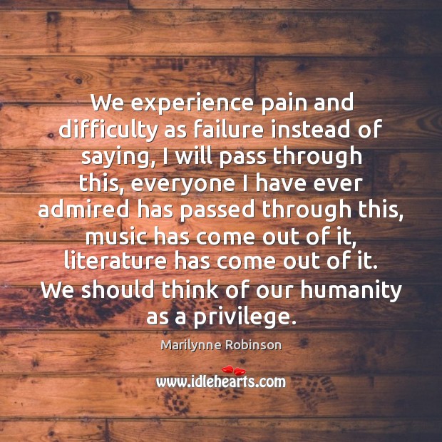 We experience pain and difficulty as failure instead of saying, I will Marilynne Robinson Picture Quote