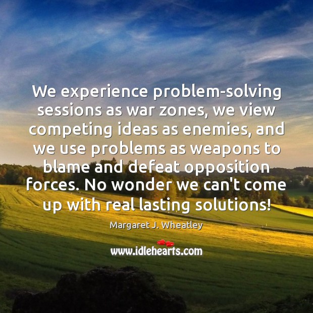 We experience problem-solving sessions as war zones, we view competing ideas as Margaret J. Wheatley Picture Quote