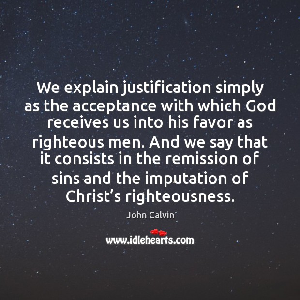 We explain justification simply as the acceptance with which God receives us John Calvin Picture Quote