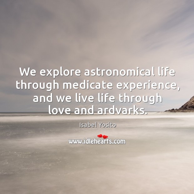 We explore astronomical life through medicate experience, and we live life through love and ardvarks. Isabel Yosito Picture Quote