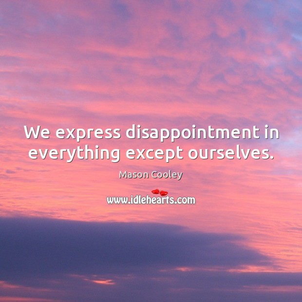 We express disappointment in everything except ourselves. Image