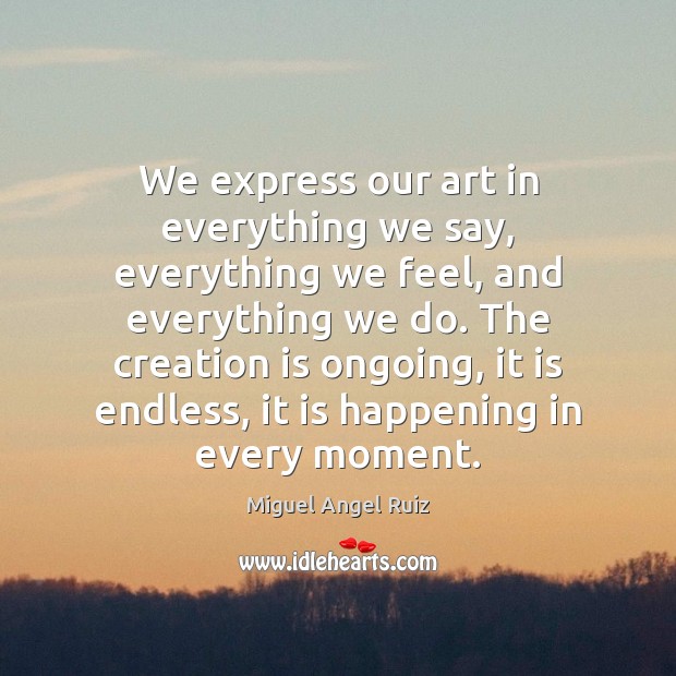 We express our art in everything we say, everything we feel, and Miguel Angel Ruiz Picture Quote