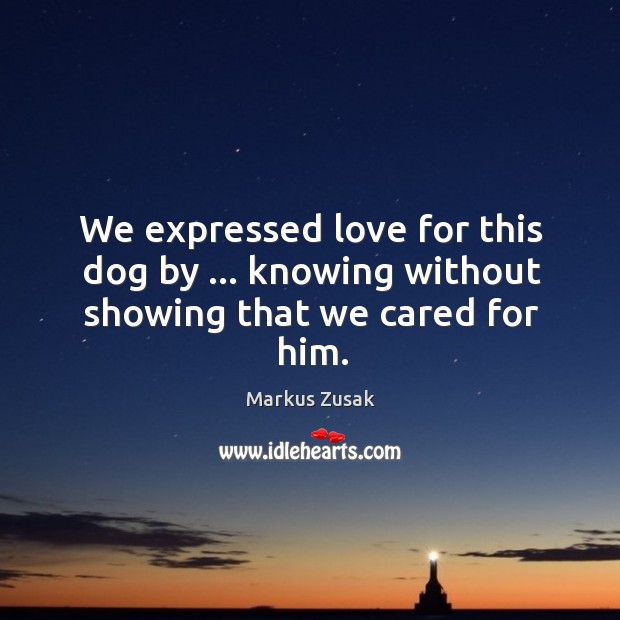 We expressed love for this dog by … knowing without showing that we cared for him. Markus Zusak Picture Quote