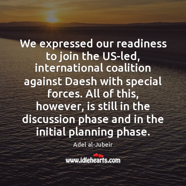 We expressed our readiness to join the US-led, international coalition against Daesh Adel al-Jubeir Picture Quote