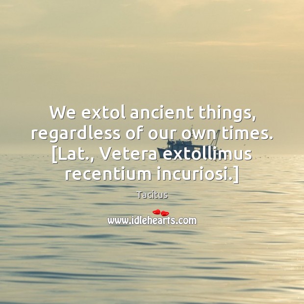 We extol ancient things, regardless of our own times. [Lat., Vetera extollimus Tacitus Picture Quote