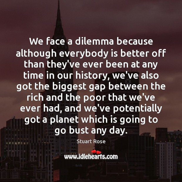 We face a dilemma because although everybody is better off than they’ve 