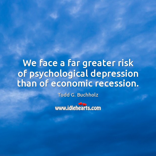 We face a far greater risk of psychological depression than of economic recession. Todd G. Buchholz Picture Quote