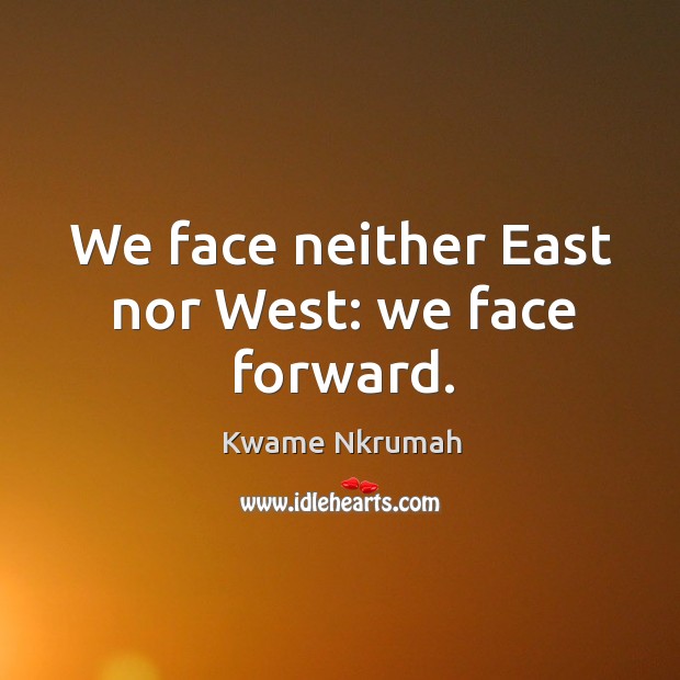 We face neither east nor west: we face forward. Kwame Nkrumah Picture Quote