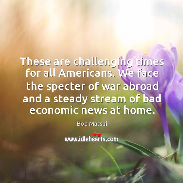 We face the specter of war abroad and a steady stream of bad economic news at home. Image