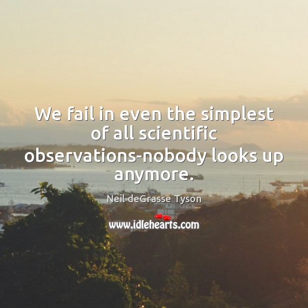 We fail in even the simplest of all scientific observations-nobody looks up anymore. Neil deGrasse Tyson Picture Quote