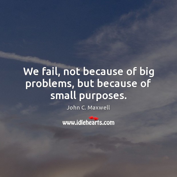 We fail, not because of big problems, but because of small purposes. John C. Maxwell Picture Quote