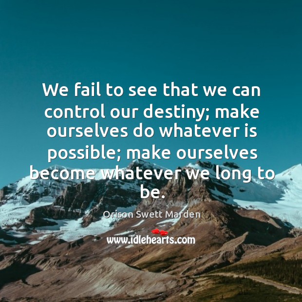 We fail to see that we can control our destiny; make ourselves do whatever is possible; Orison Swett Marden Picture Quote