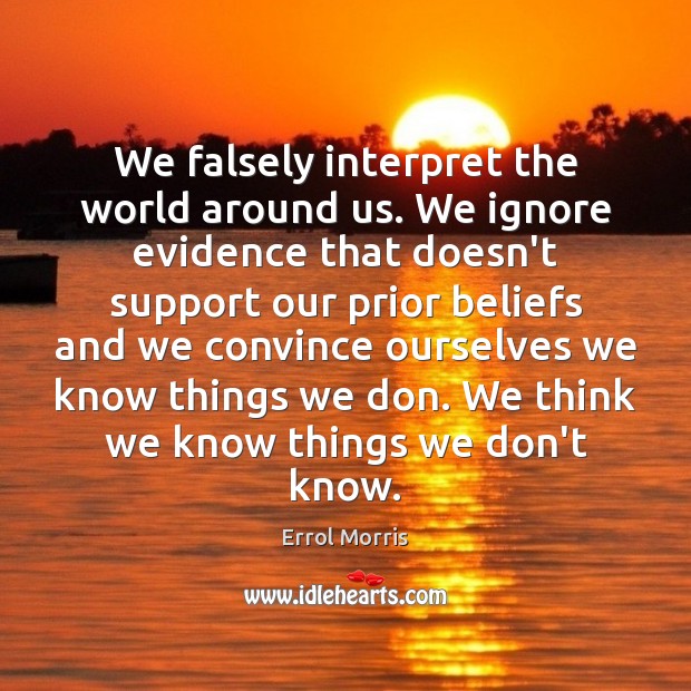 We falsely interpret the world around us. We ignore evidence that doesn’t Errol Morris Picture Quote