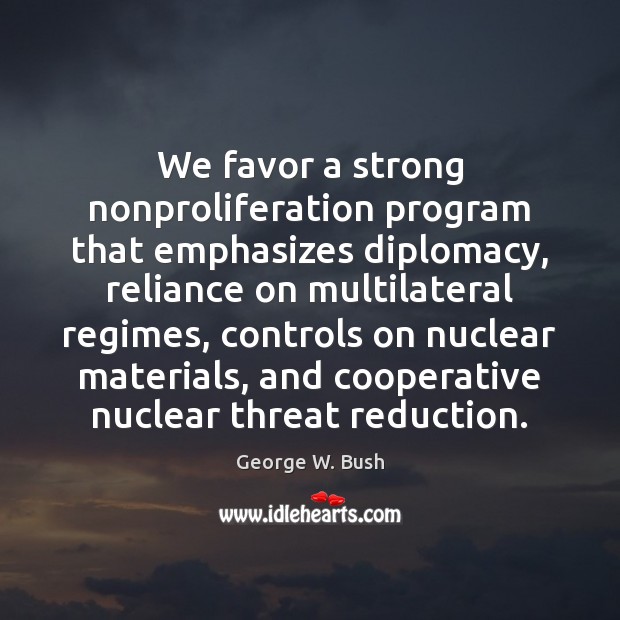 We favor a strong nonproliferation program that emphasizes diplomacy, reliance on multilateral George W. Bush Picture Quote