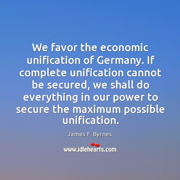We favor the economic unification of germany. James F. Byrnes Picture Quote
