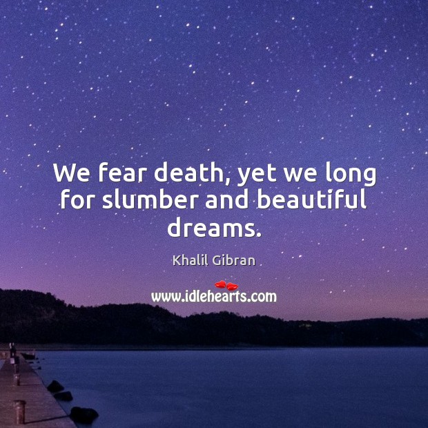 We fear death, yet we long for slumber and beautiful dreams. 