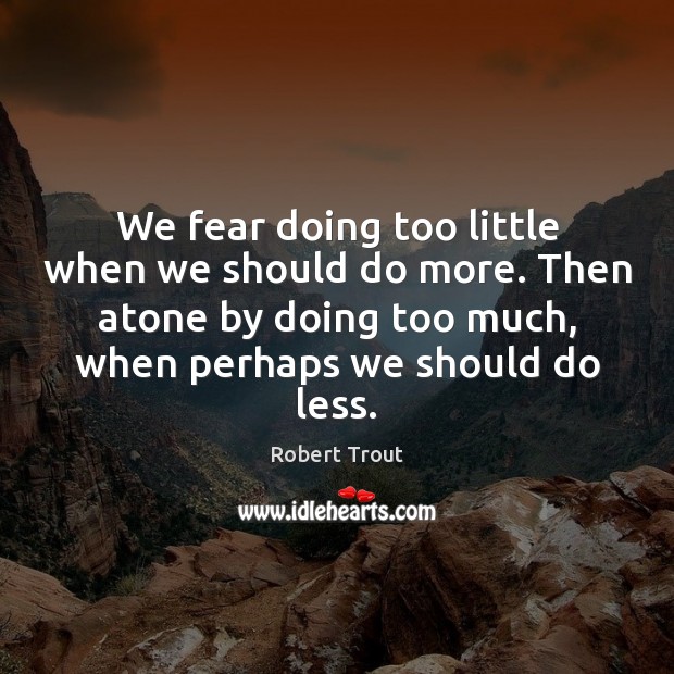 We fear doing too little when we should do more. Then atone Robert Trout Picture Quote