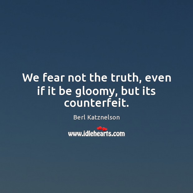 We fear not the truth, even if it be gloomy, but its counterfeit. Berl Katznelson Picture Quote