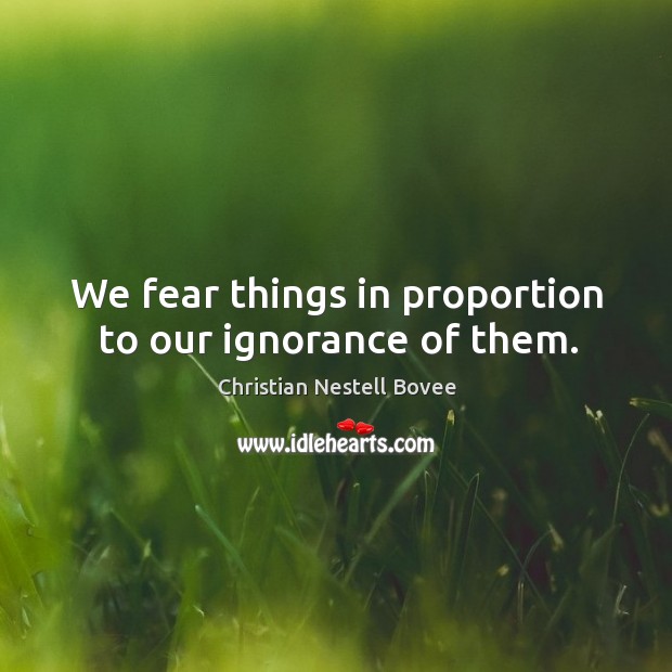 We fear things in proportion to our ignorance of them. Christian Nestell Bovee Picture Quote