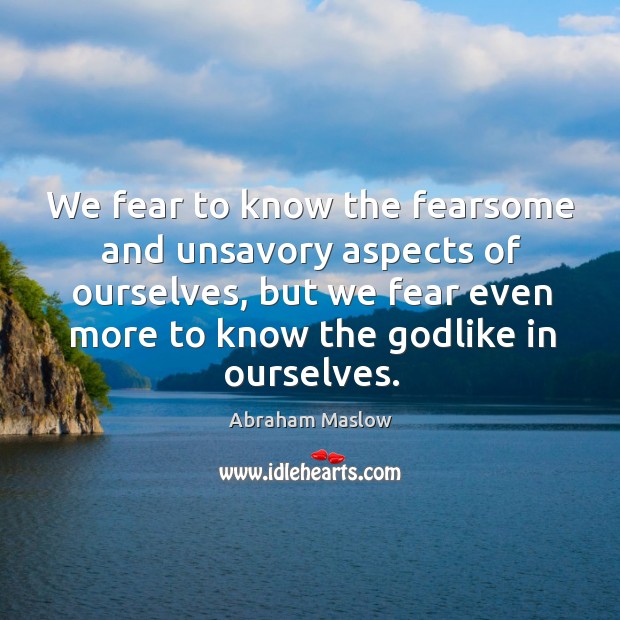 We fear to know the fearsome and unsavory aspects of ourselves, but we fear even Abraham Maslow Picture Quote