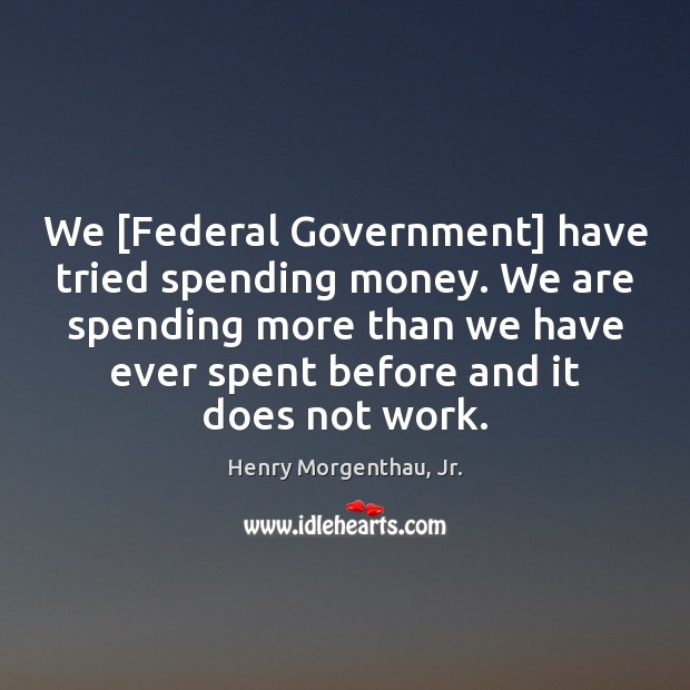 We [Federal Government] have tried spending money. We are spending more than Henry Morgenthau, Jr. Picture Quote
