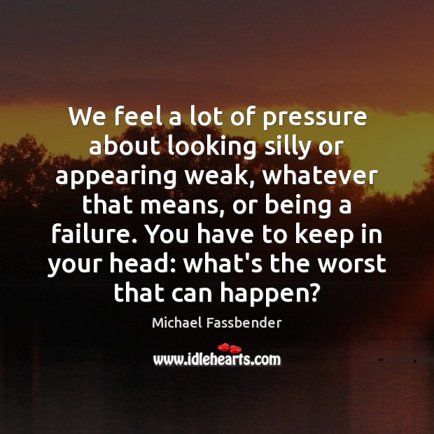 We feel a lot of pressure about looking silly or appearing weak, Michael Fassbender Picture Quote