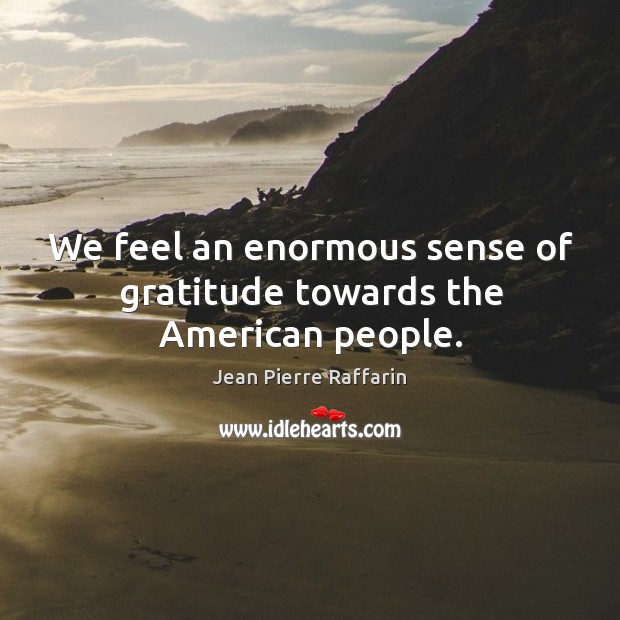 We feel an enormous sense of gratitude towards the american people. Jean Pierre Raffarin Picture Quote