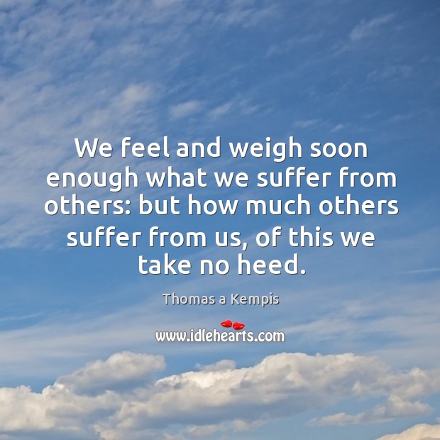 We feel and weigh soon enough what we suffer from others: but Image
