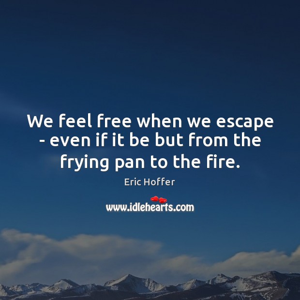 We feel free when we escape – even if it be but from the frying pan to the fire. Eric Hoffer Picture Quote