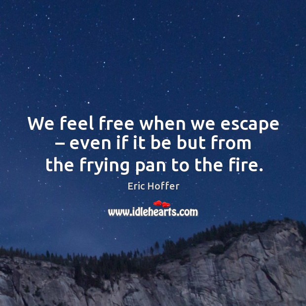 We feel free when we escape – even if it be but from the frying pan to the fire. Image